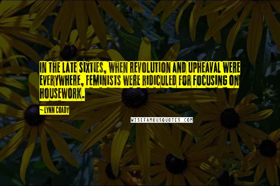 Lynn Coady Quotes: In the late sixties, when revolution and upheaval were everywhere, feminists were ridiculed for focusing on housework.