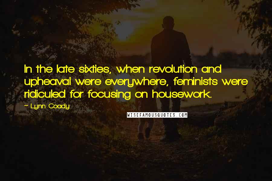 Lynn Coady Quotes: In the late sixties, when revolution and upheaval were everywhere, feminists were ridiculed for focusing on housework.