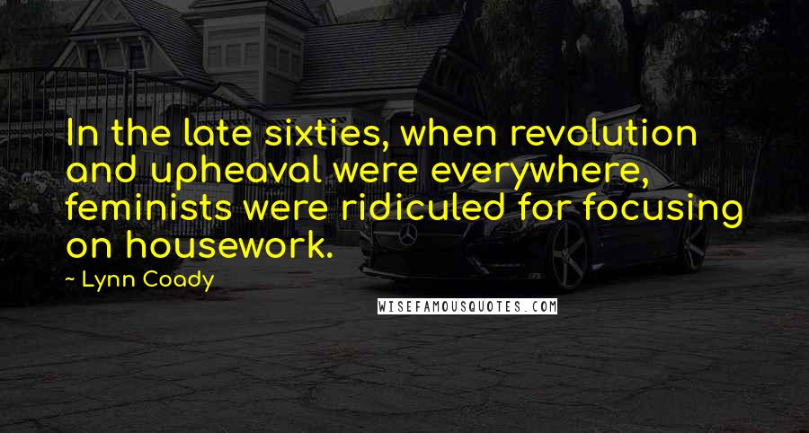 Lynn Coady Quotes: In the late sixties, when revolution and upheaval were everywhere, feminists were ridiculed for focusing on housework.