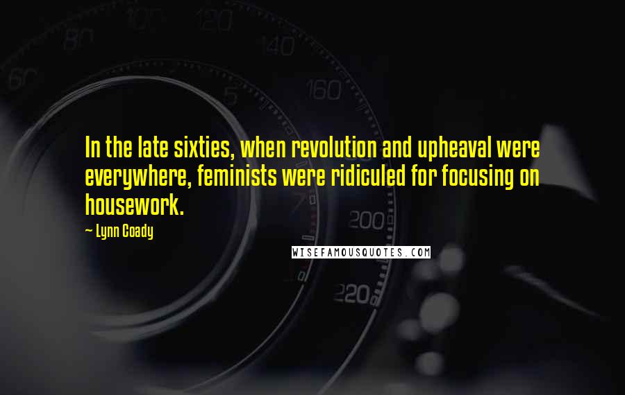 Lynn Coady Quotes: In the late sixties, when revolution and upheaval were everywhere, feminists were ridiculed for focusing on housework.