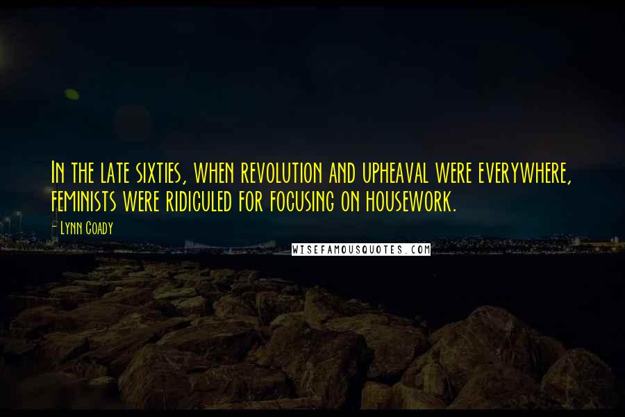 Lynn Coady Quotes: In the late sixties, when revolution and upheaval were everywhere, feminists were ridiculed for focusing on housework.