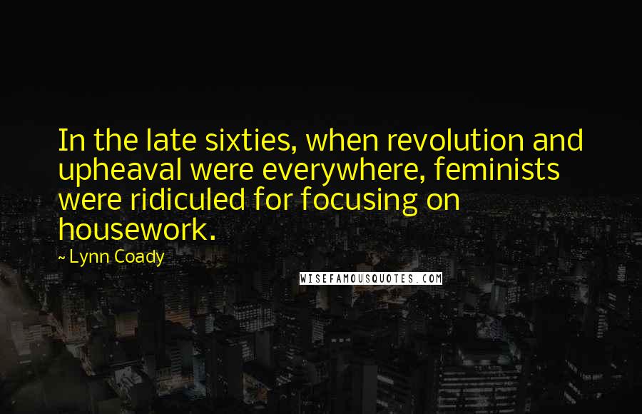 Lynn Coady Quotes: In the late sixties, when revolution and upheaval were everywhere, feminists were ridiculed for focusing on housework.