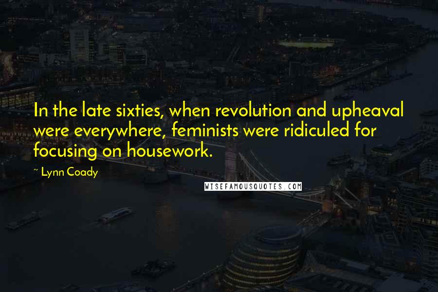 Lynn Coady Quotes: In the late sixties, when revolution and upheaval were everywhere, feminists were ridiculed for focusing on housework.