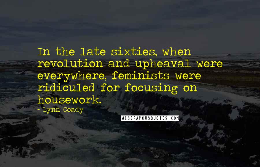 Lynn Coady Quotes: In the late sixties, when revolution and upheaval were everywhere, feminists were ridiculed for focusing on housework.