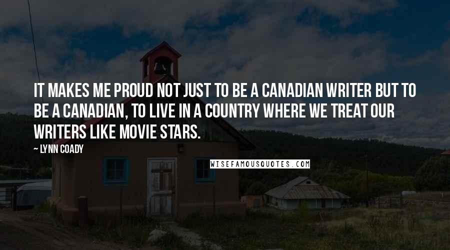 Lynn Coady Quotes: It makes me proud not just to be a Canadian writer but to be a Canadian, to live in a country where we treat our writers like movie stars.