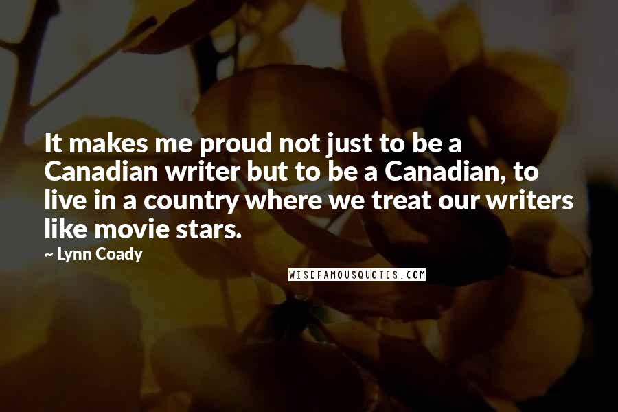 Lynn Coady Quotes: It makes me proud not just to be a Canadian writer but to be a Canadian, to live in a country where we treat our writers like movie stars.