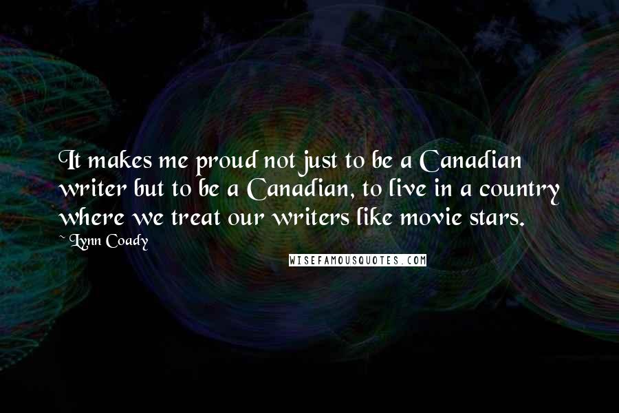 Lynn Coady Quotes: It makes me proud not just to be a Canadian writer but to be a Canadian, to live in a country where we treat our writers like movie stars.