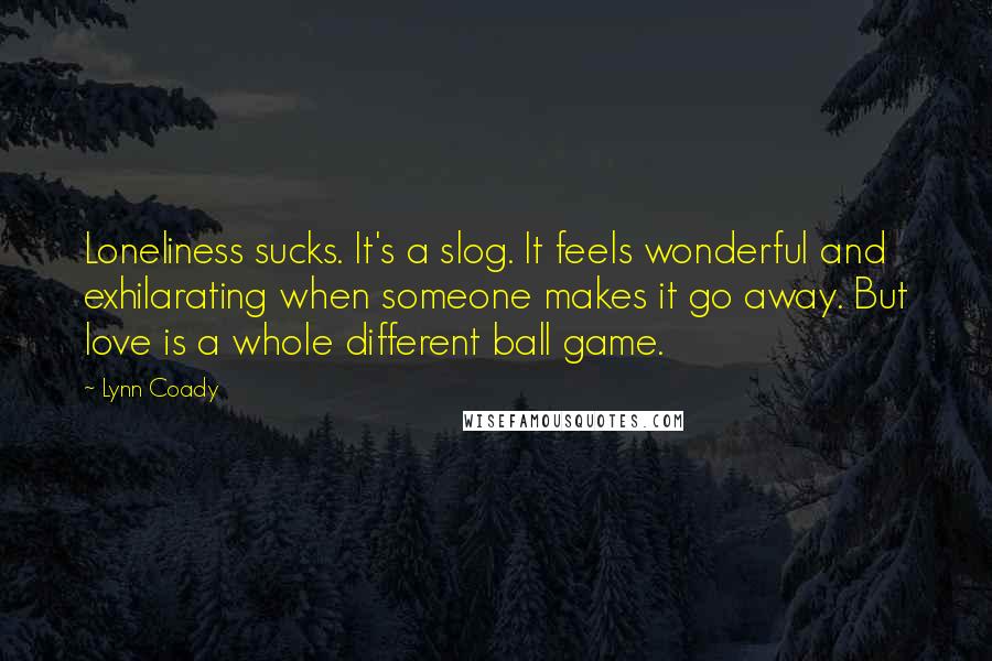 Lynn Coady Quotes: Loneliness sucks. It's a slog. It feels wonderful and exhilarating when someone makes it go away. But love is a whole different ball game.