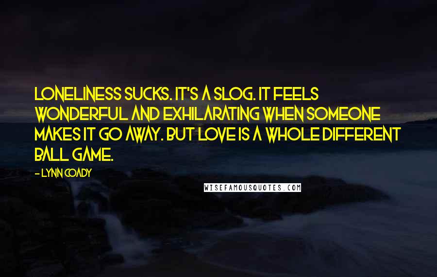 Lynn Coady Quotes: Loneliness sucks. It's a slog. It feels wonderful and exhilarating when someone makes it go away. But love is a whole different ball game.