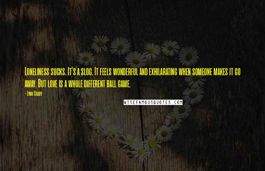 Lynn Coady Quotes: Loneliness sucks. It's a slog. It feels wonderful and exhilarating when someone makes it go away. But love is a whole different ball game.