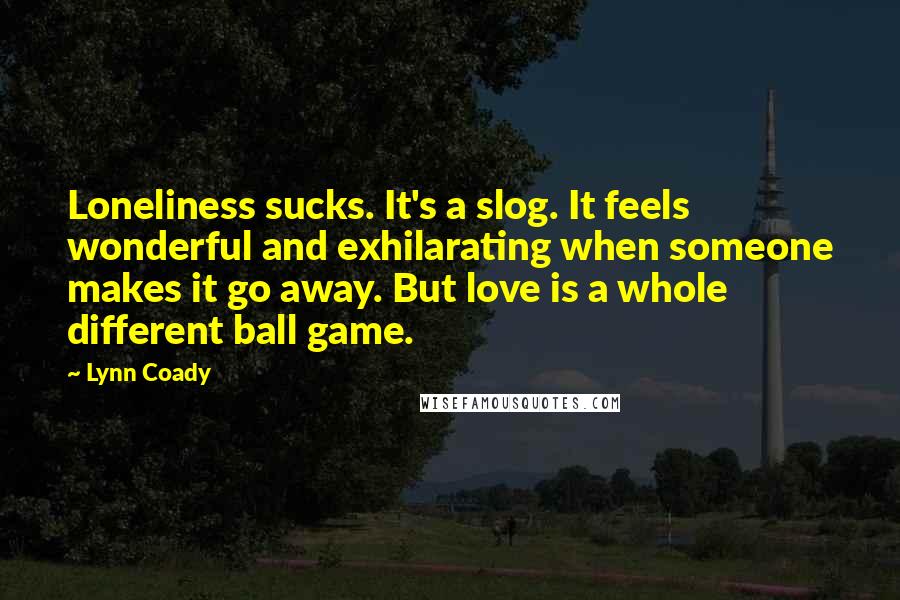 Lynn Coady Quotes: Loneliness sucks. It's a slog. It feels wonderful and exhilarating when someone makes it go away. But love is a whole different ball game.