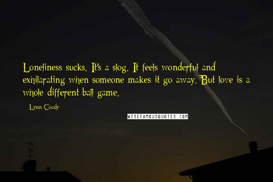 Lynn Coady Quotes: Loneliness sucks. It's a slog. It feels wonderful and exhilarating when someone makes it go away. But love is a whole different ball game.