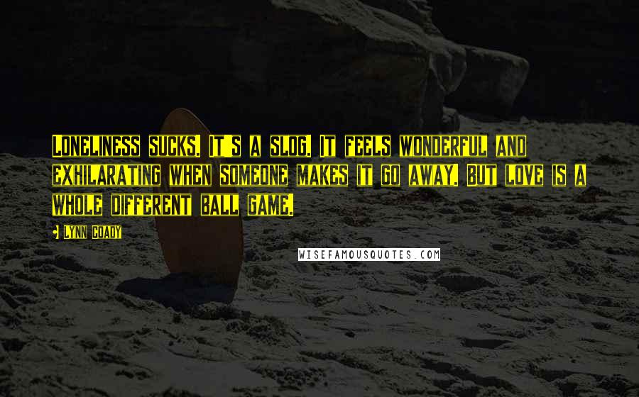 Lynn Coady Quotes: Loneliness sucks. It's a slog. It feels wonderful and exhilarating when someone makes it go away. But love is a whole different ball game.