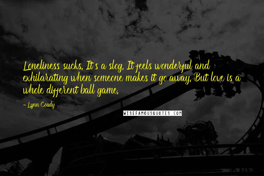 Lynn Coady Quotes: Loneliness sucks. It's a slog. It feels wonderful and exhilarating when someone makes it go away. But love is a whole different ball game.