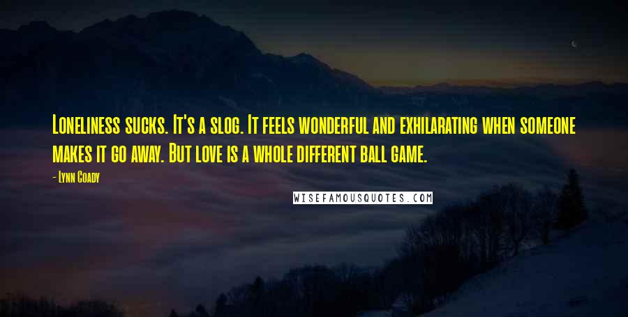 Lynn Coady Quotes: Loneliness sucks. It's a slog. It feels wonderful and exhilarating when someone makes it go away. But love is a whole different ball game.