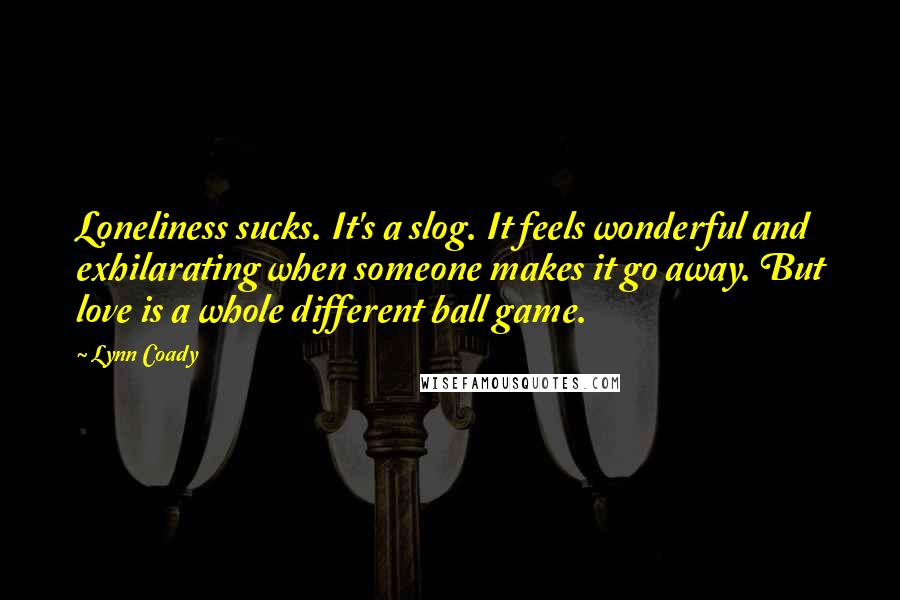 Lynn Coady Quotes: Loneliness sucks. It's a slog. It feels wonderful and exhilarating when someone makes it go away. But love is a whole different ball game.