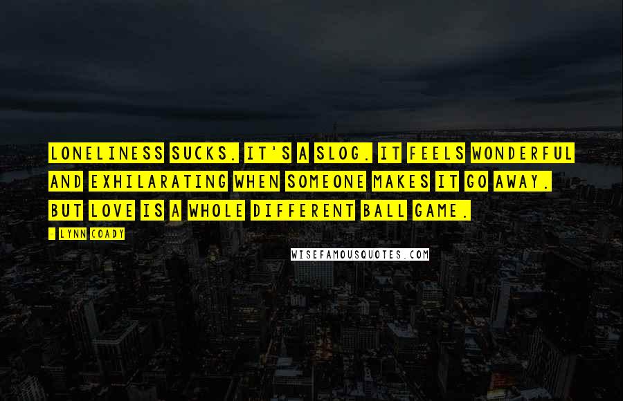 Lynn Coady Quotes: Loneliness sucks. It's a slog. It feels wonderful and exhilarating when someone makes it go away. But love is a whole different ball game.