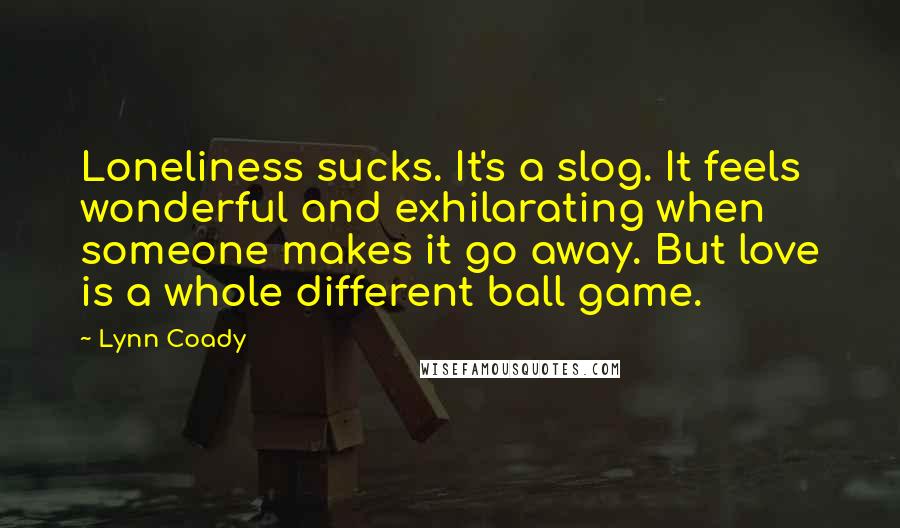 Lynn Coady Quotes: Loneliness sucks. It's a slog. It feels wonderful and exhilarating when someone makes it go away. But love is a whole different ball game.