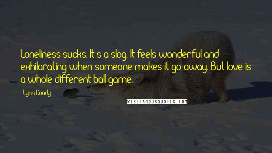 Lynn Coady Quotes: Loneliness sucks. It's a slog. It feels wonderful and exhilarating when someone makes it go away. But love is a whole different ball game.