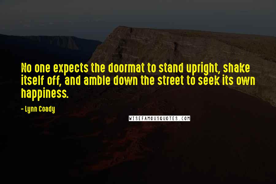 Lynn Coady Quotes: No one expects the doormat to stand upright, shake itself off, and amble down the street to seek its own happiness.