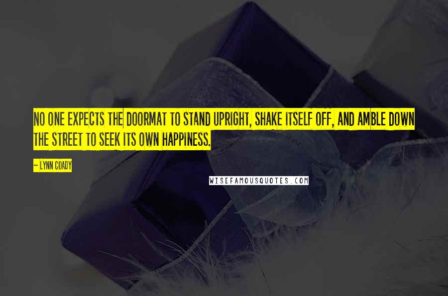 Lynn Coady Quotes: No one expects the doormat to stand upright, shake itself off, and amble down the street to seek its own happiness.