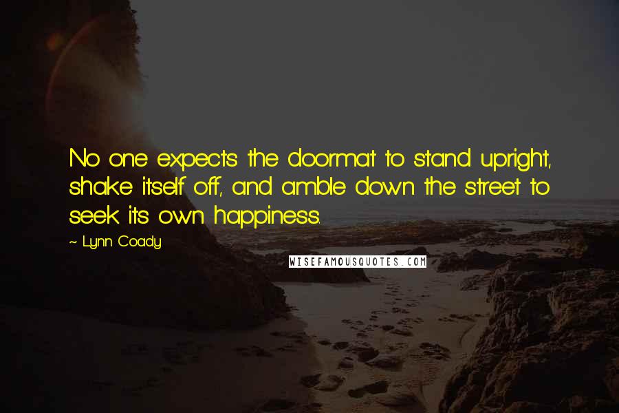 Lynn Coady Quotes: No one expects the doormat to stand upright, shake itself off, and amble down the street to seek its own happiness.