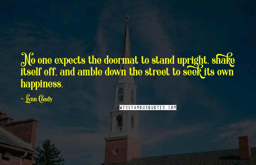 Lynn Coady Quotes: No one expects the doormat to stand upright, shake itself off, and amble down the street to seek its own happiness.