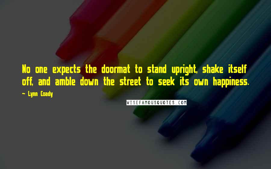 Lynn Coady Quotes: No one expects the doormat to stand upright, shake itself off, and amble down the street to seek its own happiness.