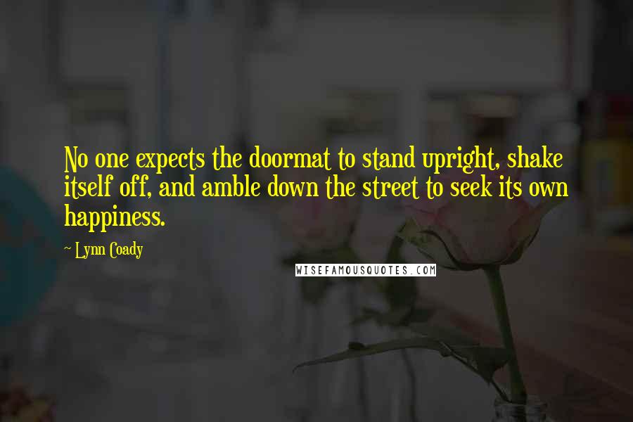 Lynn Coady Quotes: No one expects the doormat to stand upright, shake itself off, and amble down the street to seek its own happiness.