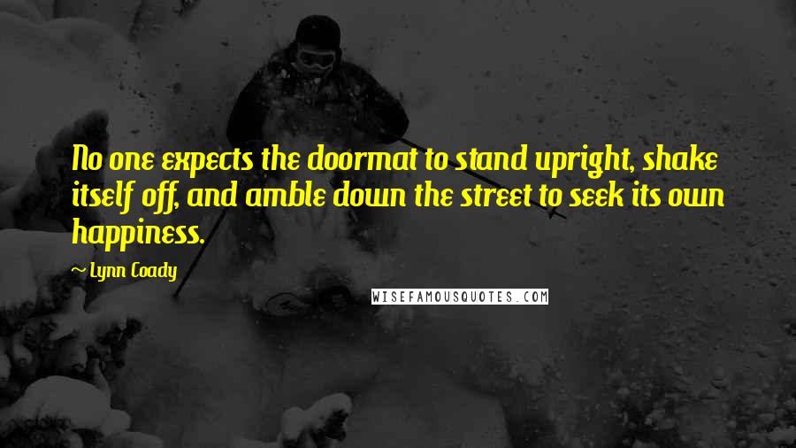 Lynn Coady Quotes: No one expects the doormat to stand upright, shake itself off, and amble down the street to seek its own happiness.