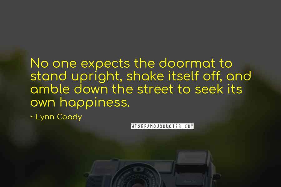 Lynn Coady Quotes: No one expects the doormat to stand upright, shake itself off, and amble down the street to seek its own happiness.