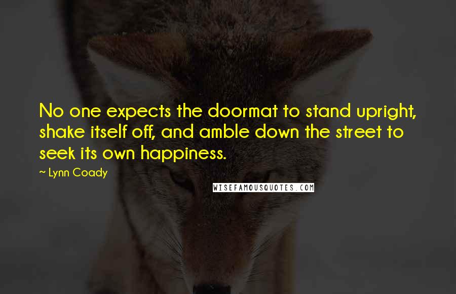 Lynn Coady Quotes: No one expects the doormat to stand upright, shake itself off, and amble down the street to seek its own happiness.