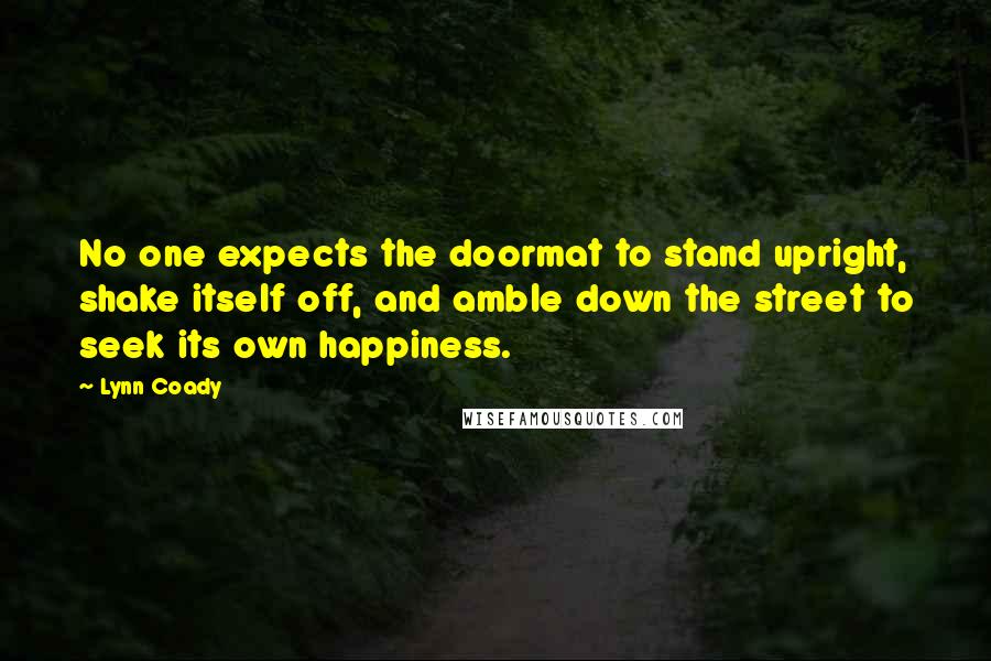 Lynn Coady Quotes: No one expects the doormat to stand upright, shake itself off, and amble down the street to seek its own happiness.