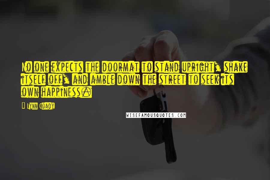 Lynn Coady Quotes: No one expects the doormat to stand upright, shake itself off, and amble down the street to seek its own happiness.