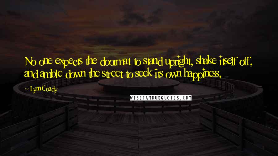 Lynn Coady Quotes: No one expects the doormat to stand upright, shake itself off, and amble down the street to seek its own happiness.