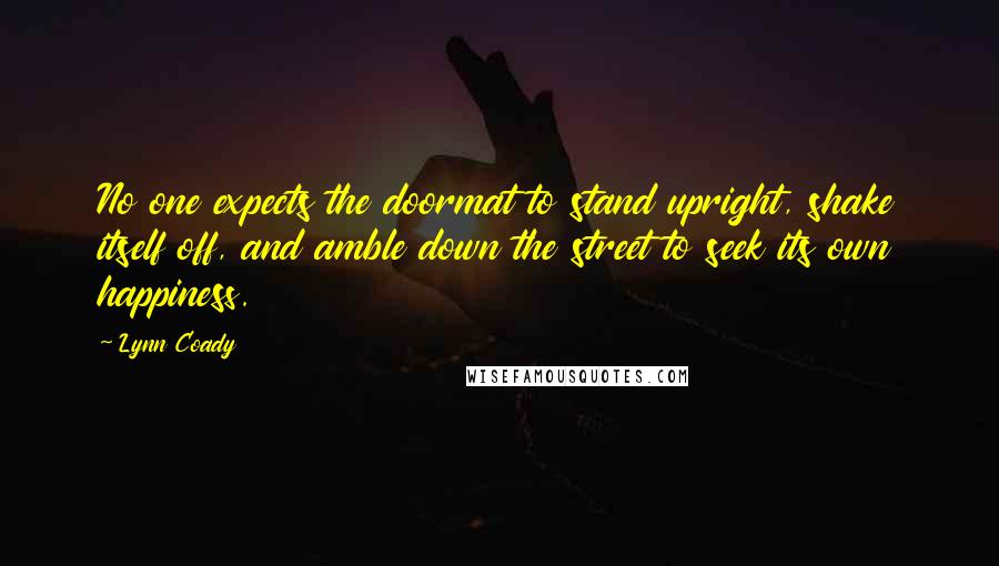 Lynn Coady Quotes: No one expects the doormat to stand upright, shake itself off, and amble down the street to seek its own happiness.