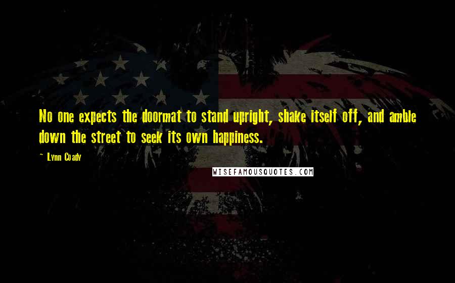 Lynn Coady Quotes: No one expects the doormat to stand upright, shake itself off, and amble down the street to seek its own happiness.