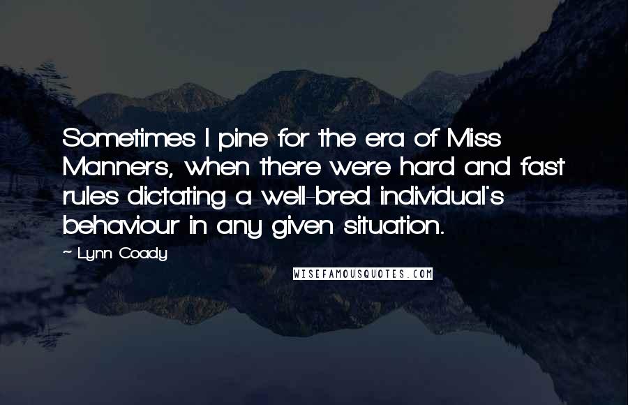 Lynn Coady Quotes: Sometimes I pine for the era of Miss Manners, when there were hard and fast rules dictating a well-bred individual's behaviour in any given situation.