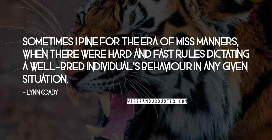 Lynn Coady Quotes: Sometimes I pine for the era of Miss Manners, when there were hard and fast rules dictating a well-bred individual's behaviour in any given situation.