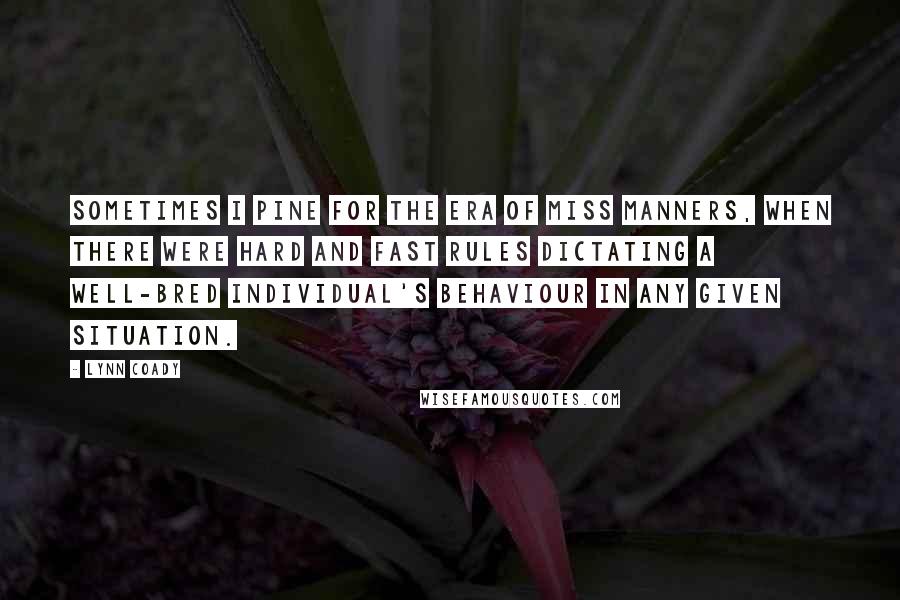 Lynn Coady Quotes: Sometimes I pine for the era of Miss Manners, when there were hard and fast rules dictating a well-bred individual's behaviour in any given situation.