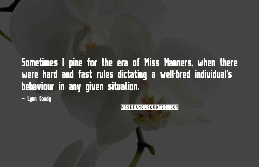 Lynn Coady Quotes: Sometimes I pine for the era of Miss Manners, when there were hard and fast rules dictating a well-bred individual's behaviour in any given situation.