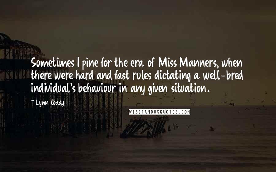 Lynn Coady Quotes: Sometimes I pine for the era of Miss Manners, when there were hard and fast rules dictating a well-bred individual's behaviour in any given situation.