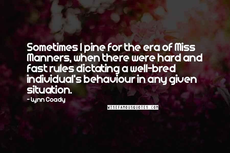 Lynn Coady Quotes: Sometimes I pine for the era of Miss Manners, when there were hard and fast rules dictating a well-bred individual's behaviour in any given situation.