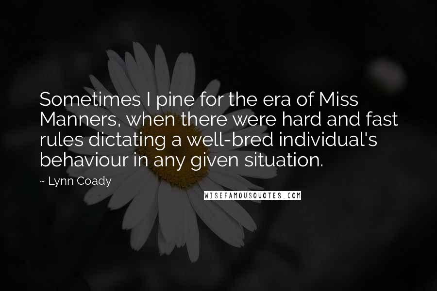 Lynn Coady Quotes: Sometimes I pine for the era of Miss Manners, when there were hard and fast rules dictating a well-bred individual's behaviour in any given situation.