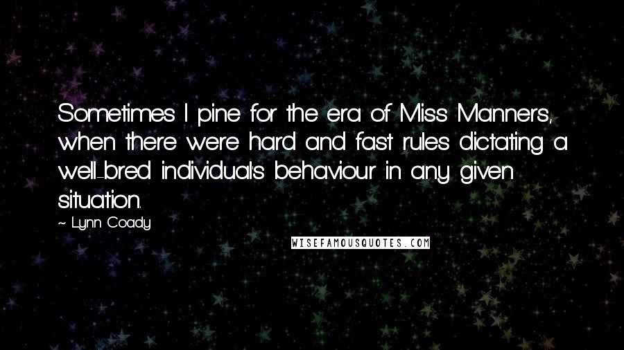 Lynn Coady Quotes: Sometimes I pine for the era of Miss Manners, when there were hard and fast rules dictating a well-bred individual's behaviour in any given situation.