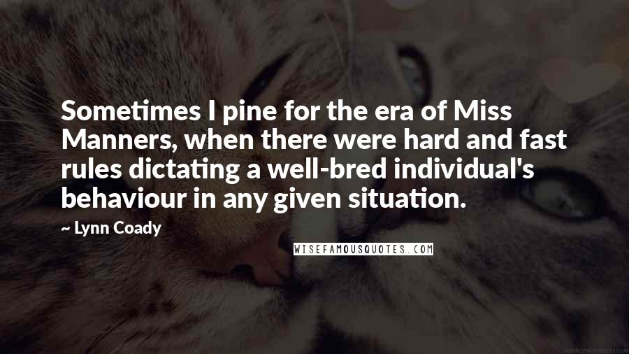 Lynn Coady Quotes: Sometimes I pine for the era of Miss Manners, when there were hard and fast rules dictating a well-bred individual's behaviour in any given situation.