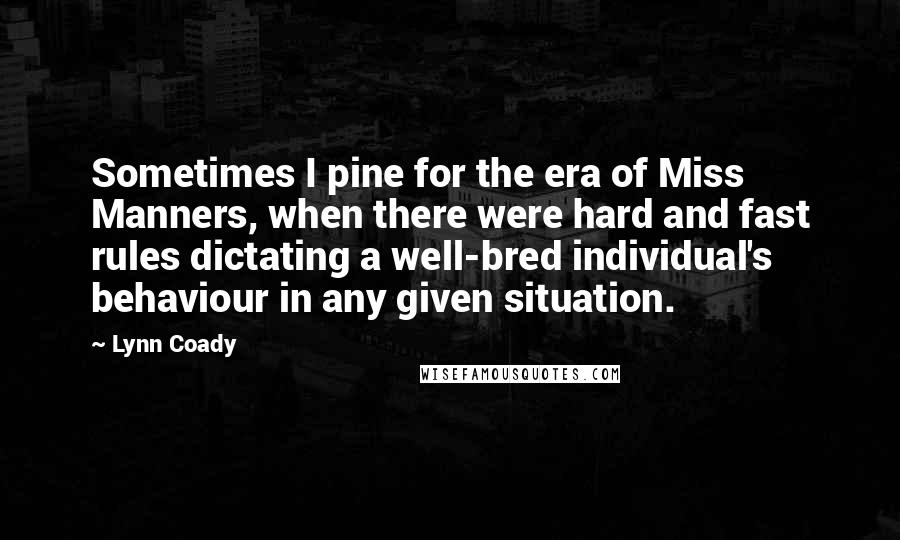 Lynn Coady Quotes: Sometimes I pine for the era of Miss Manners, when there were hard and fast rules dictating a well-bred individual's behaviour in any given situation.