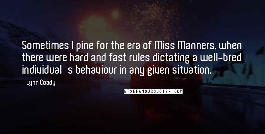Lynn Coady Quotes: Sometimes I pine for the era of Miss Manners, when there were hard and fast rules dictating a well-bred individual's behaviour in any given situation.