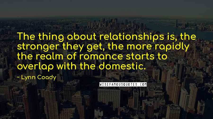 Lynn Coady Quotes: The thing about relationships is, the stronger they get, the more rapidly the realm of romance starts to overlap with the domestic.