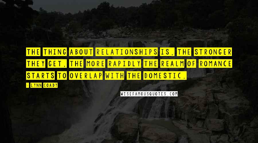 Lynn Coady Quotes: The thing about relationships is, the stronger they get, the more rapidly the realm of romance starts to overlap with the domestic.